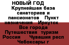 НОВЫЙ ГОД 2022! Крупнейшая база санаториев и пансионатов › Пункт назначения ­ Иркутск - Все города Путешествия, туризм » Россия   . Чувашия респ.,Чебоксары г.